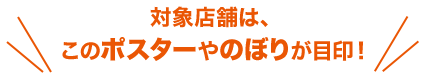 対象店舗は、このポスターやのぼりが目印！